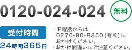 0120-024-024(無料)受付時間:365日24時間/・IP電話からは0294-90-8850(有料)におかけください。・おかけ間違いにご注意ください。